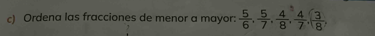 Ordena las fracciones de menor a mayor:  5/6 ,  5/7 ,  4/8 ,  4/7 , ( 3/8 ,