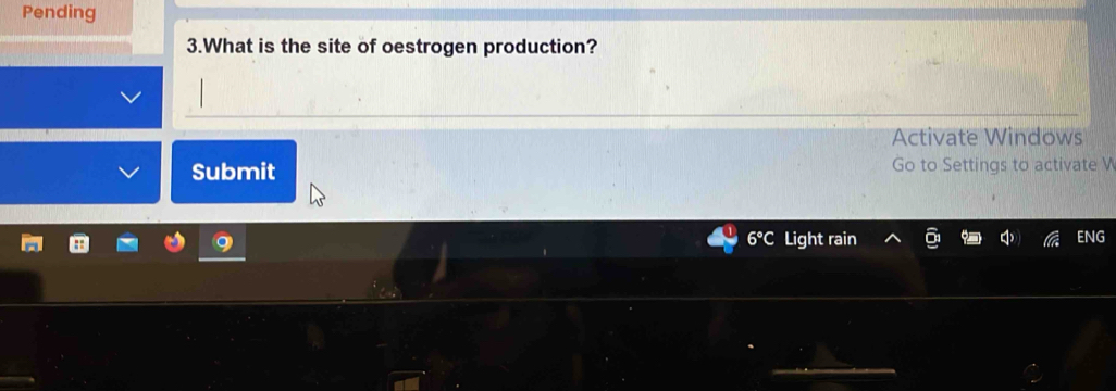 Pending 
3.What is the site of oestrogen production? 
Activate Windows 
Submit Go to Settings to activate V 
Light rain ENG