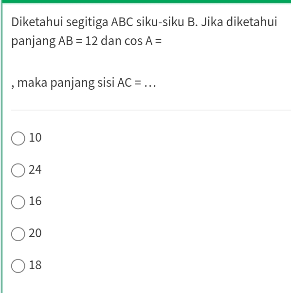 Diketahui segitiga ABC siku-siku B. Jika diketahui
panjang AB=12 dan cos A=
, maka panjang sisi AC= _
10
24
16
20
18