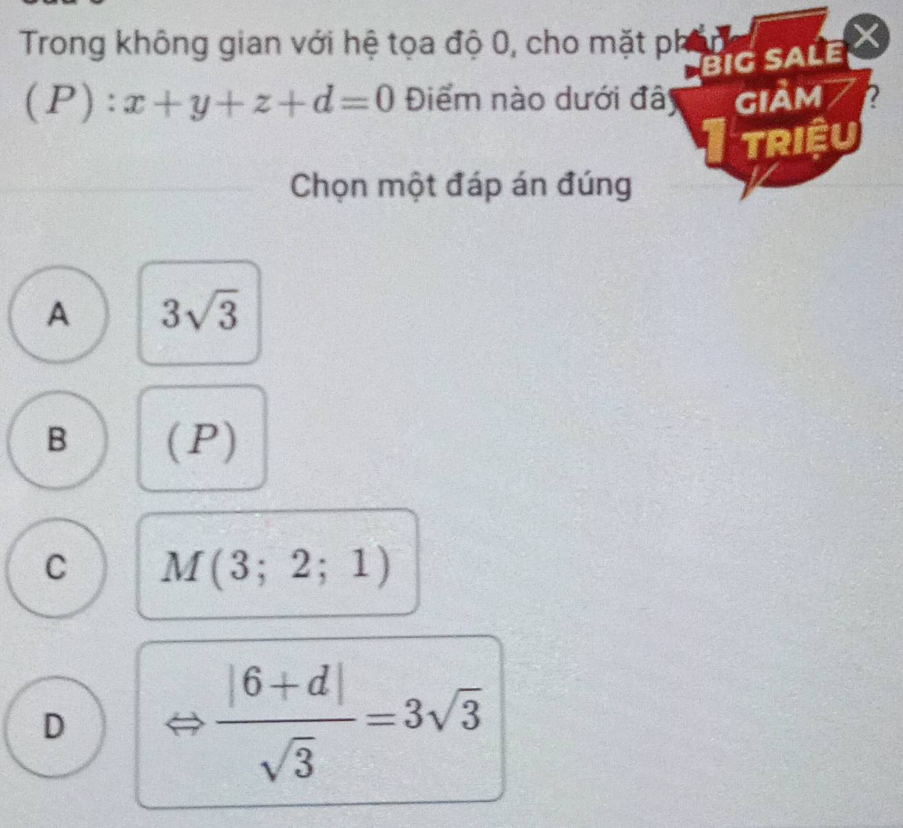 Trong không gian với hệ tọa độ 0, cho mặt ph
Big sALe I
(P):x+y+z+d=0 Điểm nào dưới đâ giảm
triệu
Chọn một đáp án đúng
A
3sqrt(3)
B (P)
C
M(3;2;1)
D
 (|6+d|)/sqrt(3) =3sqrt(3)