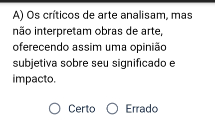 Os críticos de arte analisam, mas
não interpretam obras de arte,
oferecendo assim uma opinião
subjetiva sobre seu significado e
impacto.
Certo Errado