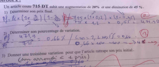 Un article coute 715 DT subit une augmentation de 20% et une diminution de 45 %. 
1) Déterminer son prix final. 
2) Déterminer son pourcentage de variation. 
3) Donner une troisième variation pour que l’article rattrape son prix initial .