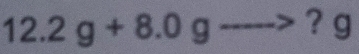 12.2g+8.0gto ? g