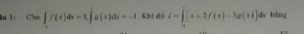 1: Cho ∈t _-1f(x)dx=3, ∈t _R(x)dx=-1 Khi đó I=∈tlimits _-1[x+2f(x)-3g(x)]dx bāng