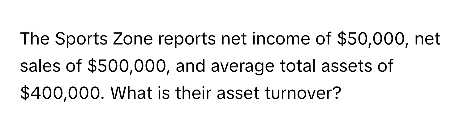 The Sports Zone reports net income of $50,000, net sales of $500,000, and average total assets of $400,000. What is their asset turnover?