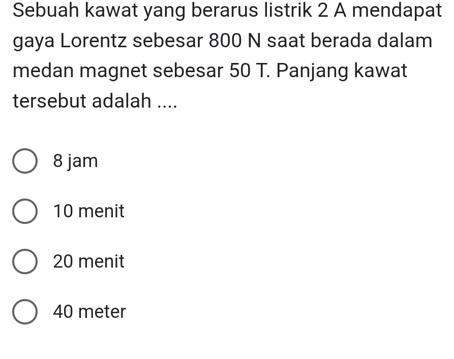 Sebuah kawat yang berarus listrik 2 A mendapat
gaya Lorentz sebesar 800 N saat berada dalam
medan magnet sebesar 50 T. Panjang kawat
tersebut adalah ....
8 jam
10 menit
20 menit
40 meter