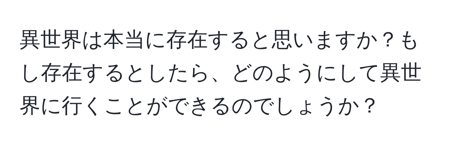 異世界は本当に存在すると思いますか？もし存在するとしたら、どのようにして異世界に行くことができるのでしょうか？