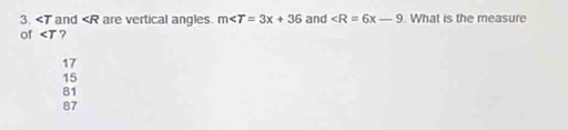 and ∠ R are vertical angles. m∠ T=3x+36 and ∠ R=6x-9 What is the measure
of ?
17
15
81
87