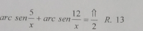 arc sen  5/x +arcsen  12/x = π /2  R. 13