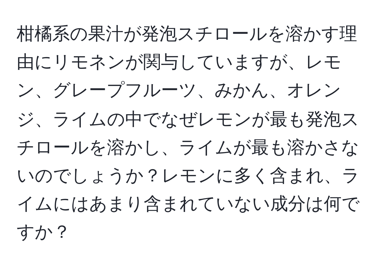 柑橘系の果汁が発泡スチロールを溶かす理由にリモネンが関与していますが、レモン、グレープフルーツ、みかん、オレンジ、ライムの中でなぜレモンが最も発泡スチロールを溶かし、ライムが最も溶かさないのでしょうか？レモンに多く含まれ、ライムにはあまり含まれていない成分は何ですか？