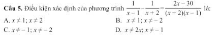 Điều kiện xác định của phương trình  1/x-1 - 1/x+2 = (2x-30)/(x+2)(x-1)  là:
A. x!= 1; x!= 2 B. x!= 1; x!= -2
C. x!= -1; x!= -2 D. x!= 2x; x!= -1