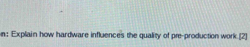 n: Explain how hardware influences the quality of pre-production work.[2]