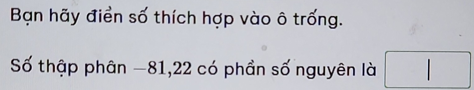 Bạn hãy điển số thích hợp vào ô trống. 
Số thập phân −81, 22 có phần số nguyên là