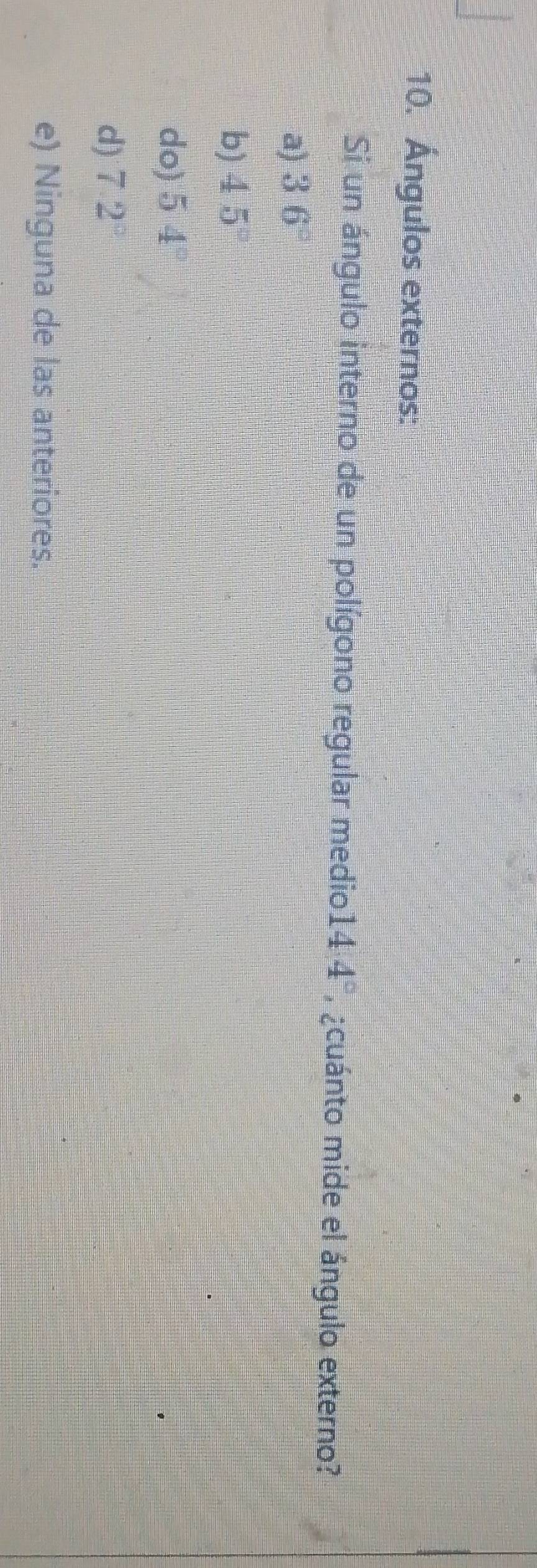 Ángulos externos:
Si un ángulo interno de un polígono regular medio 14.4° ¿cuánto mide el ángulo externo?
a) 36°
b) 45°
do) 54°
d) 7°
e) Ninguna de las anteriores.