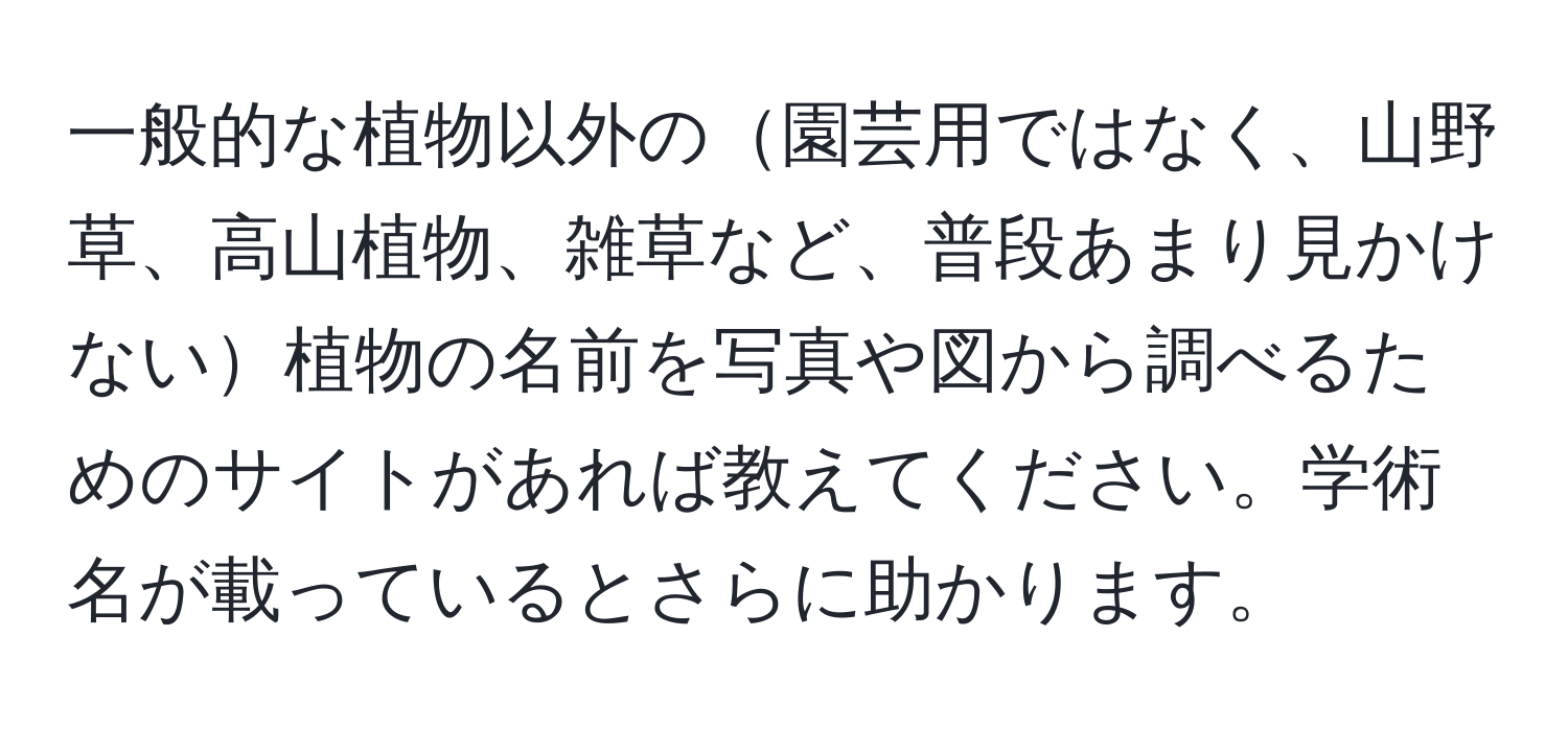 一般的な植物以外の園芸用ではなく、山野草、高山植物、雑草など、普段あまり見かけない植物の名前を写真や図から調べるためのサイトがあれば教えてください。学術名が載っているとさらに助かります。