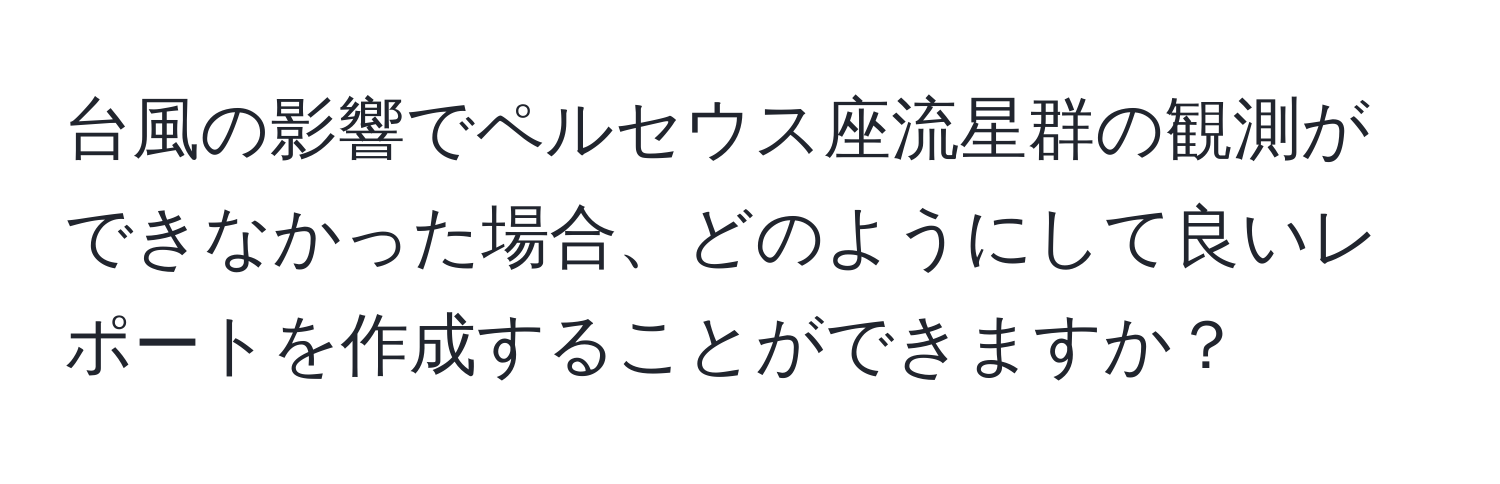 台風の影響でペルセウス座流星群の観測ができなかった場合、どのようにして良いレポートを作成することができますか？