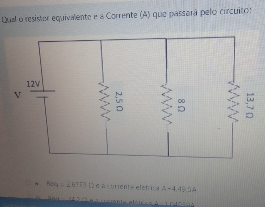 Qual o resistor equivalente e a Corrente (A) que passará pelo circuito:
a. Req=2.6723Omega e a corrente elétrica A=4.49.5A
h Ren-242 c e a corrente elétric △ -1