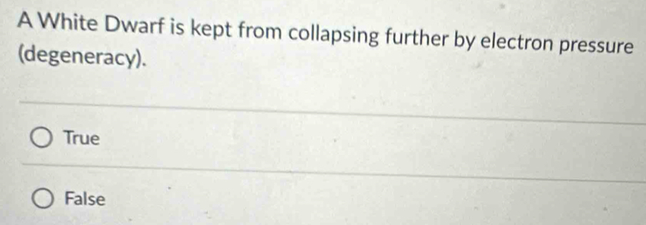 A White Dwarf is kept from collapsing further by electron pressure
(degeneracy).
True
False