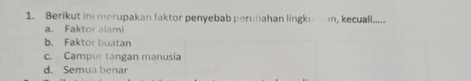 Berikut ini merupakan faktor penyebab perubahan lingkuan, kecuali.....
a. Faktor alami
b. Faktor buatan
c. Campur tangan manusia
d. Semua benar