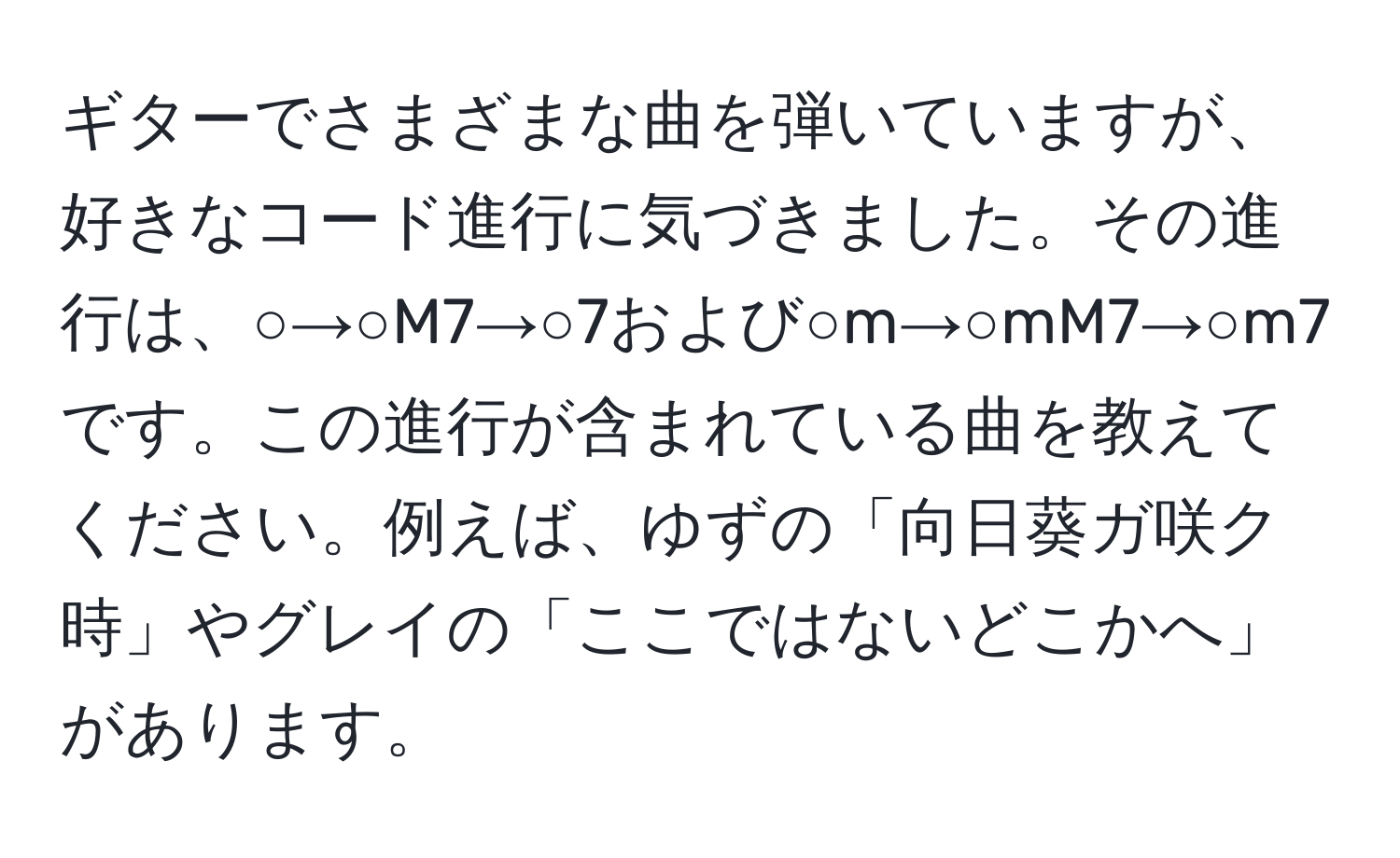 ギターでさまざまな曲を弾いていますが、好きなコード進行に気づきました。その進行は、○→○M7→○7および○m→○mM7→○m7です。この進行が含まれている曲を教えてください。例えば、ゆずの「向日葵ガ咲ク時」やグレイの「ここではないどこかへ」があります。