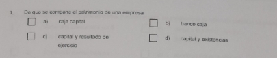 De que se compone el patrimonio de una empresa
a) caja capital bì banco caja
c capital y resultado del d) capital y existencias
ejercicio