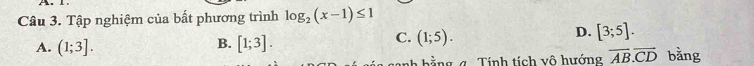 Tập nghiệm của bất phương trình log _2(x-1)≤ 1
D. [3;5].
B.
A. (1;3]. [1;3].
C. (1;5). 
nh bằng g Tính tích vô hướng vector AB. vector CD bǎng