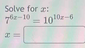 Solve for x :
7^(6x-10)=10^(10x-6)
x=□