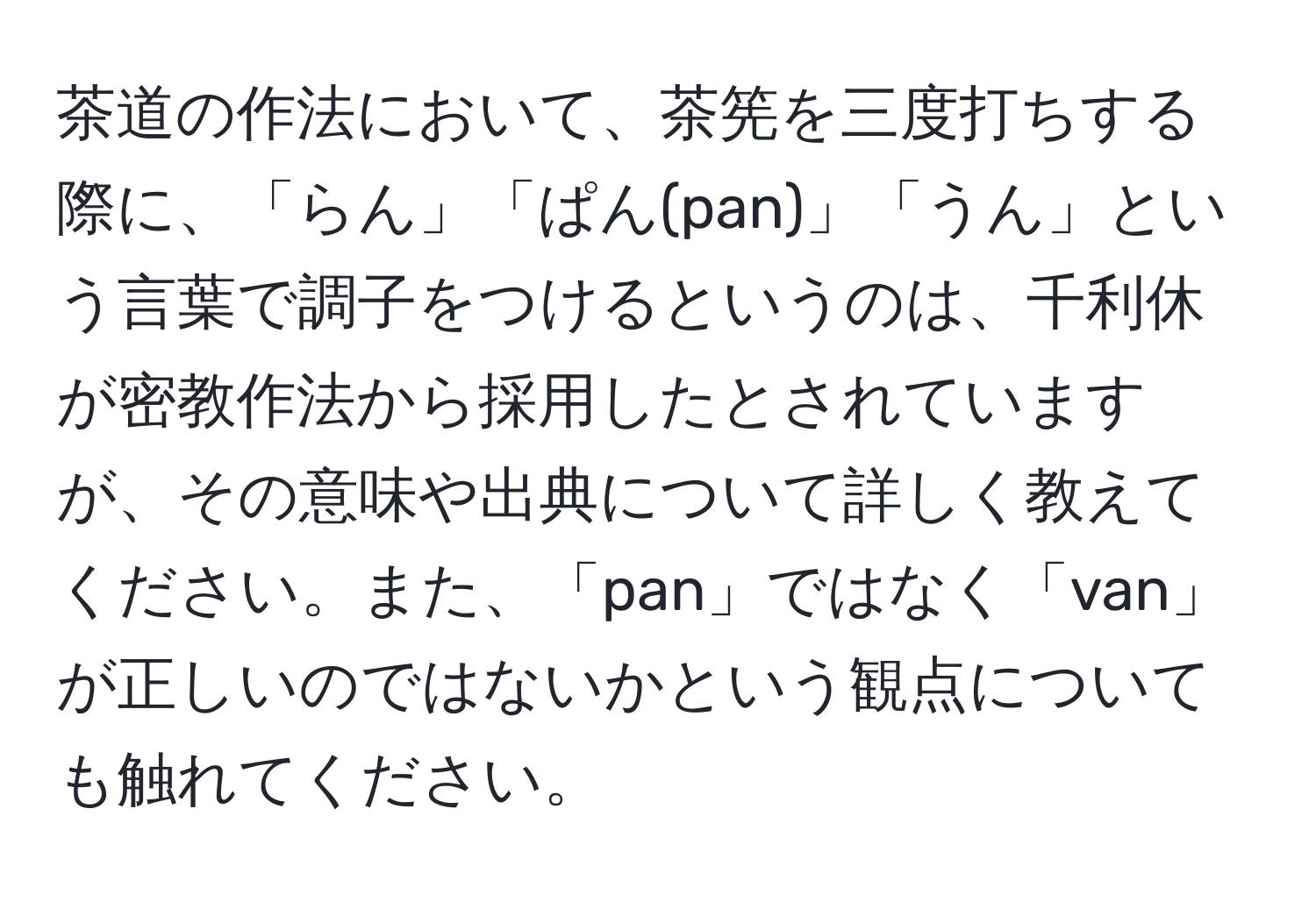 茶道の作法において、茶筅を三度打ちする際に、「らん」「ぱん(pan)」「うん」という言葉で調子をつけるというのは、千利休が密教作法から採用したとされていますが、その意味や出典について詳しく教えてください。また、「pan」ではなく「van」が正しいのではないかという観点についても触れてください。