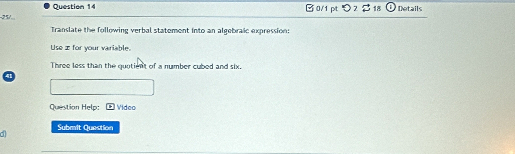 つ 2 18 Details 
-25/.. 
Translate the following verbal statement into an algebraic expression: 
Use x for your variable. 
Three less than the quotient of a number cubed and six. 
41 
Question Help: Video 
Submit Question 
d)