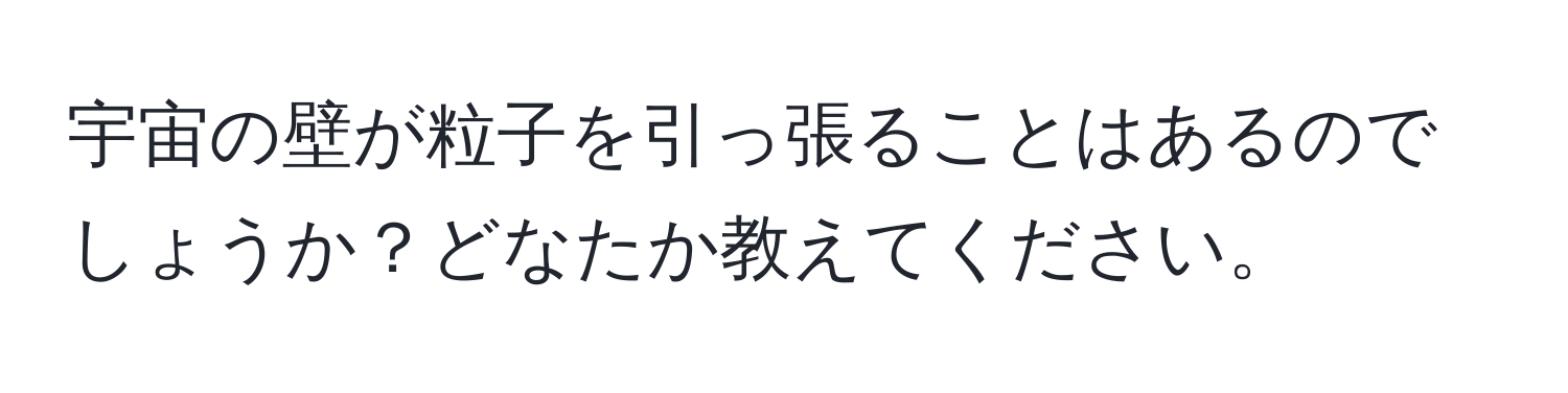 宇宙の壁が粒子を引っ張ることはあるのでしょうか？どなたか教えてください。