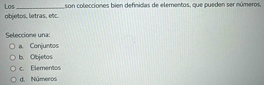 Los _son colecciones bien definidas de elementos, que pueden ser números,
objetos, letras, etc.
Seleccione una:
a. Conjuntos
b. Objetos
c. Elementos
d. Números