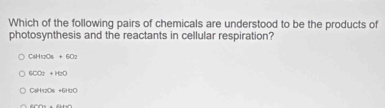 Which of the following pairs of chemicals are understood to be the products of
photosynthesis and the reactants in cellular respiration?
C_6H_12O_6+6O_2
6CO2+H2O
C_6H_12O_6+6H_2O
6CO2+6H_2O