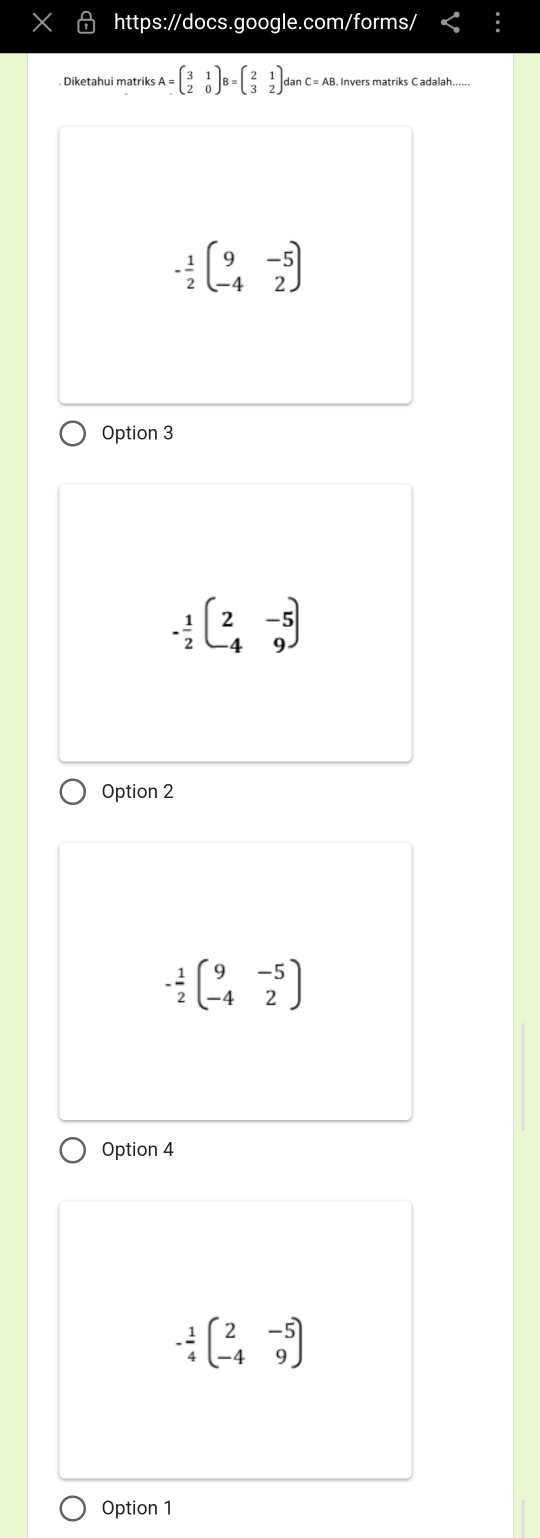 Diketahui matriks A=beginpmatrix 3&1 2&0endpmatrix B=beginpmatrix 2&1 3&2endpmatrix c dan c= AB. Invers matriks C adalah....
- 1/2 beginpmatrix 9&-5 -4&2endpmatrix
Option 3
- 1/2 beginpmatrix 2&-5 -4&9endpmatrix
Option 2
- 1/2 beginpmatrix 9&-5 -4&2endpmatrix
Option 4
- 1/4 beginpmatrix 2&-5 -4&9endpmatrix
Option 1