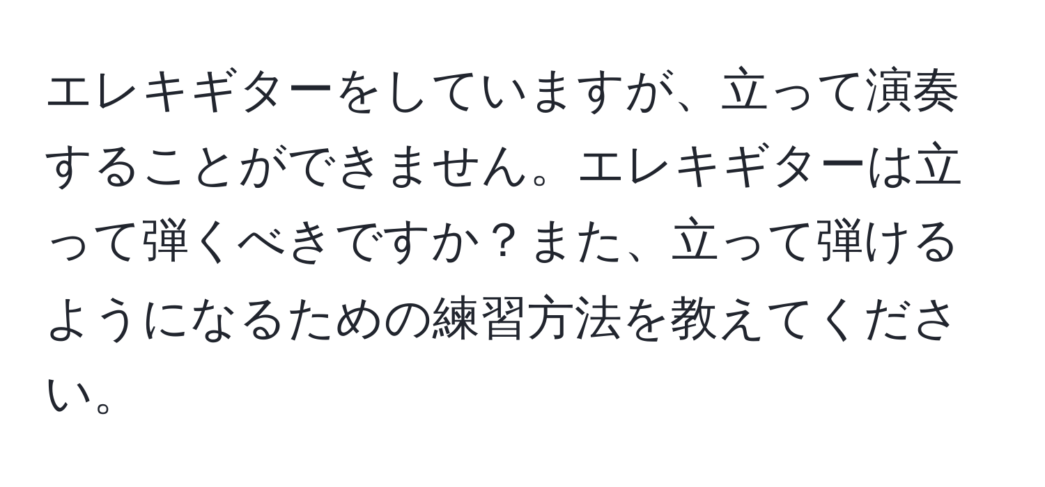 エレキギターをしていますが、立って演奏することができません。エレキギターは立って弾くべきですか？また、立って弾けるようになるための練習方法を教えてください。