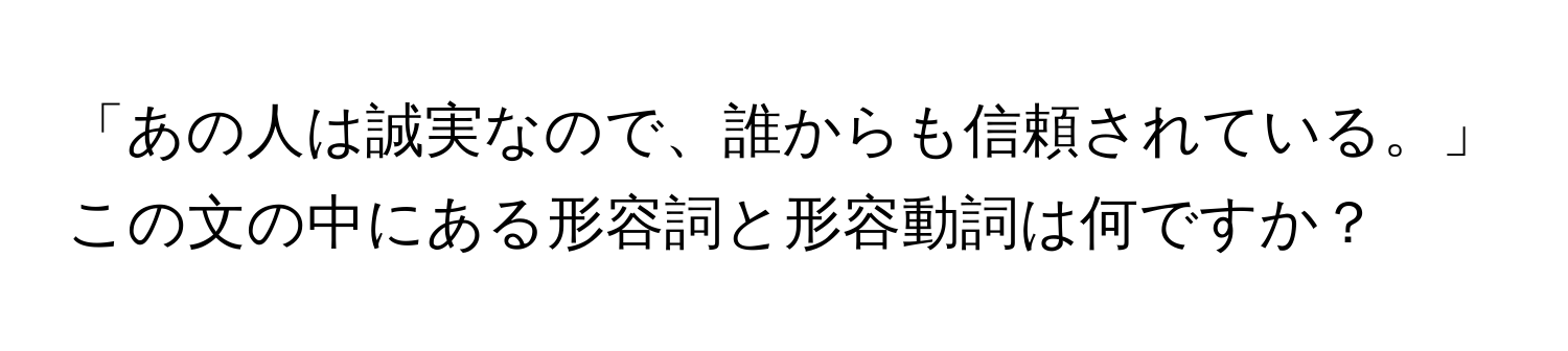 「あの人は誠実なので、誰からも信頼されている。」この文の中にある形容詞と形容動詞は何ですか？