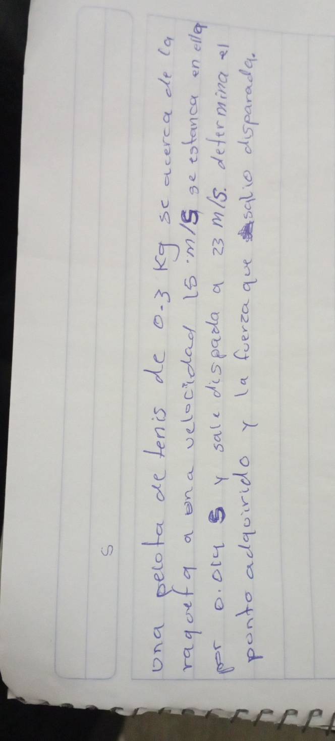 ona pelota de lenis de 0. 3 kg sc acerca de (a 
ragoefq a ona velocidad 15 m/g se totanca en eller 
per o. oly s y salcdispada a 23 m/s. defermina e 
ponto adgoirido r (a ferzaaue salio disparada.