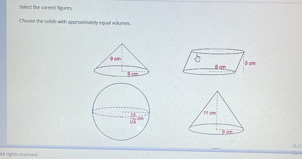 Select the correct figures.
Choose the solids with approximately equal volumes.
Act
All rights reserved. Go t