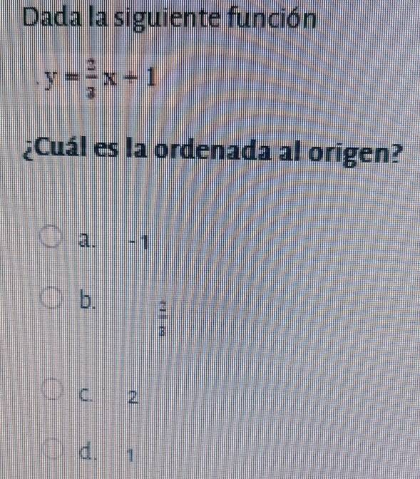 Dada la siguiente función
y= 2/3 x+1
¿Cuál es la ordenada al origen?
a. -1
b. -
3
C. 2
d. 1