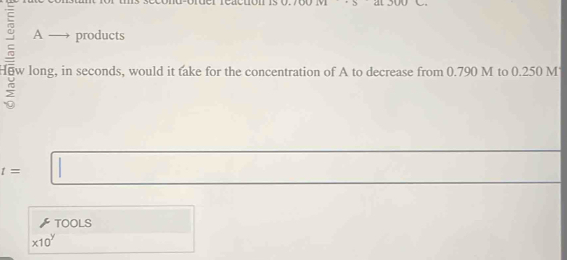 A products 
How long, in seconds, would it take for the concentration of A to decrease from 0.790 M to 0.250 M
t=
TOOLS
* 10^y