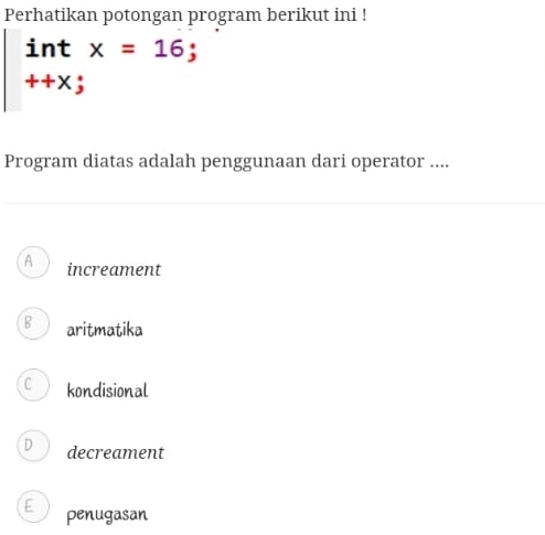 Perhatikan potongan program berikut ini !
int x=16;
++X :
Program diatas adalah penggunaan dari operator ....
A increament
8 aritmatika
C kondisional
D decreament
E penugasan