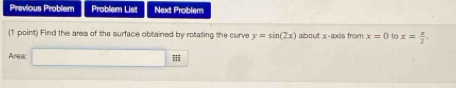 Previous Problem Problem List Next Problem 
(1 point) Find the area of the surface obtained by rotating the curve y=sin (2x) about x-axis from x=0 to x= x/2 . 
Area