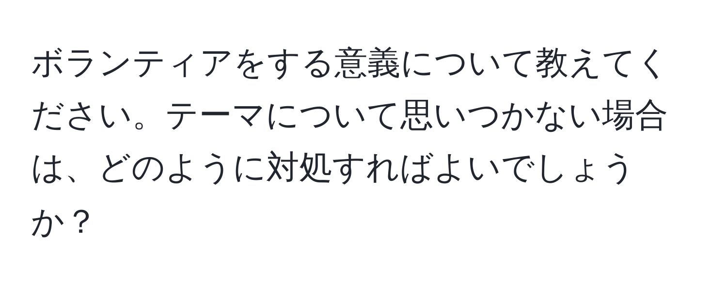 ボランティアをする意義について教えてください。テーマについて思いつかない場合は、どのように対処すればよいでしょうか？