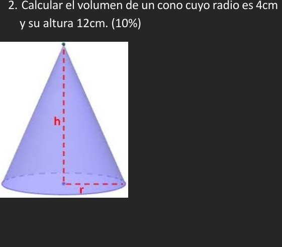 Calcular el volumen de un cono cuyo radio es 4cm
y su altura 12cm. (10%)