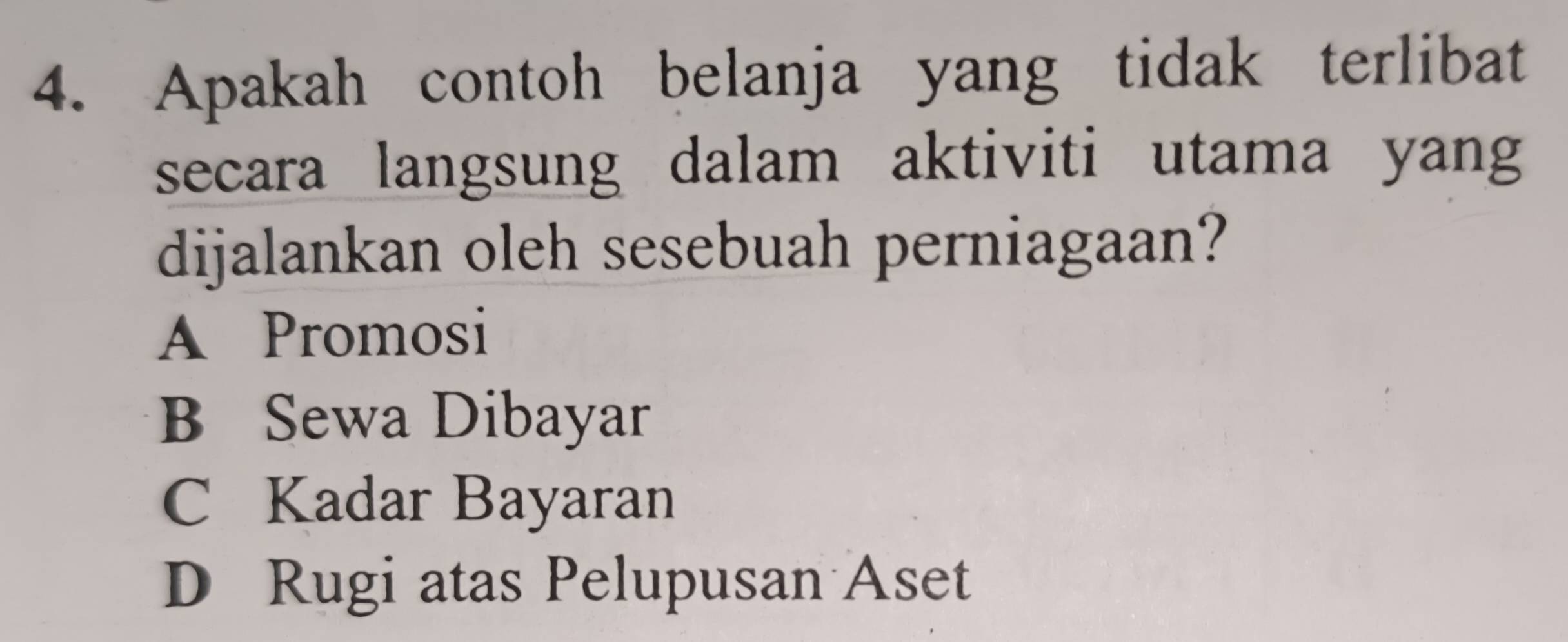 Apakah contoh belanja yang tidak terlibat
secara langsung dalam aktiviti utama yang
dijalankan oleh sesebuah perniagaan?
A Promosi
B Sewa Dibayar
C Kadar Bayaran
D Rugi atas Pelupusan Aset