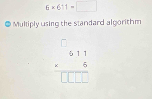 6* 611=□
Multiply using the standard algorithm
beginarrayr □ 611 * 6 hline □ □ □ endarray