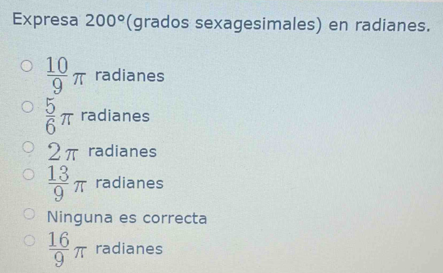 Expresa 200° (grados sexagesimales) en radianes.
 10/9 π radianes
 5/6 π radianes
2π radianes
 13/9 π radianes
Ninguna es correcta
 16/9 π radianes