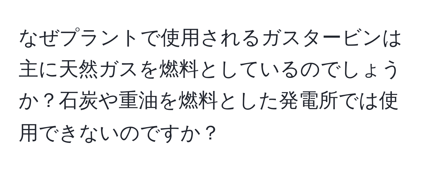 なぜプラントで使用されるガスタービンは主に天然ガスを燃料としているのでしょうか？石炭や重油を燃料とした発電所では使用できないのですか？