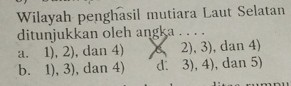 Wilayah penghasil mutiara Laut Selatan
ditunjukkan oleh angka . . . .
a. 1).2 , dan 4) 2),3) , dan 4)
bì 1),3) , dan 4) d: 3),4) , dan 5)