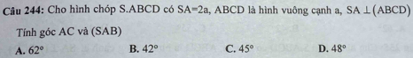 Cho hình chóp S. ABCD có SA=2a , ABCD là hình vuông cạnh a, SA⊥ (ABCD)
Tính góc AC và (SAB)
A. 62° B. 42° C. 45° D. 48°