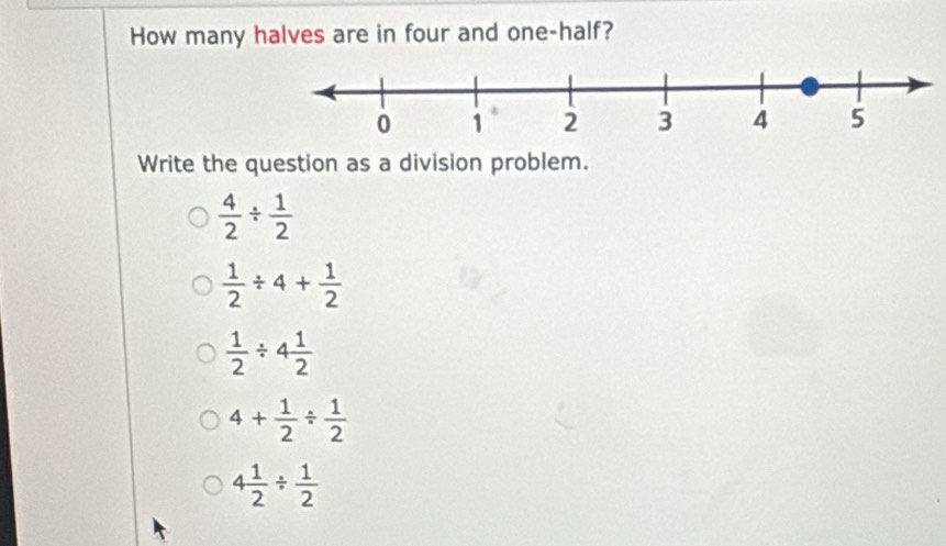 How many halves are in four and one-half?
Write the question as a division problem.
 4/2 /  1/2 
 1/2 / 4+ 1/2 
 1/2 / 4 1/2 
4+ 1/2 /  1/2 
4 1/2 /  1/2 